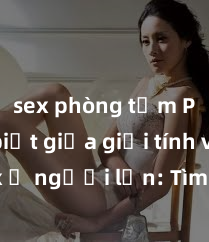 sex phòng tắm Phân biệt giữa giới tính và sex ở người lớn: Tìm hiểu sự khác biệt và yếu tố quyết định