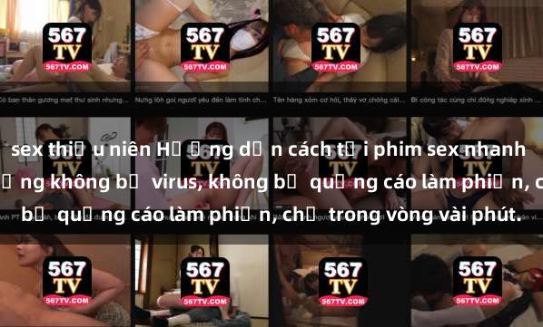 sex thiếu niên Hướng dẫn cách tải phim sex nhanh chóng và an toàn trên mạng không bị virus, không bị quảng cáo làm phiền, chỉ trong vòng vài phút.