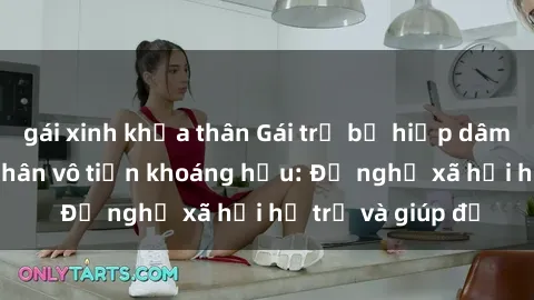 gái xinh khỏa thân Gái trẻ bị hiếp dâm bạo lực, nạn nhân vô tiền khoáng hậu: Đề nghị xã hội hỗ trợ và giúp đỡ