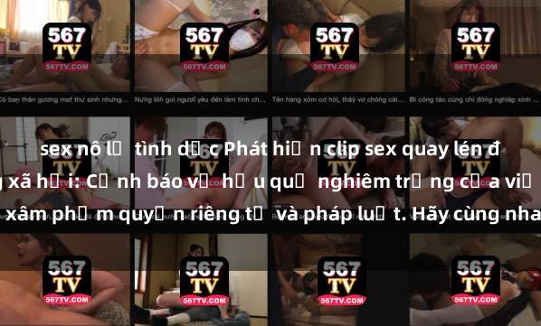 sex nô lệ tình dục Phát hiện clip sex quay lén đang lan truyền trên mạng xã hội: Cảnh báo về hậu quả nghiêm trọng của việc xâm phạm quyền riêng tư và pháp luật. Hãy cùng nhau ngăn chặn và báo cáo để b