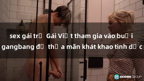 sex gái trẻ Gái Việt tham gia vào buổi gangbang để thỏa mãn khát khao tình dục