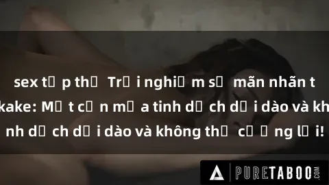 sex tập thể Trải nghiệm sự mãn nhãn trong phim sex bukkake: Một cơn mưa tinh dịch dồi dào và không thể cưỡng lại!