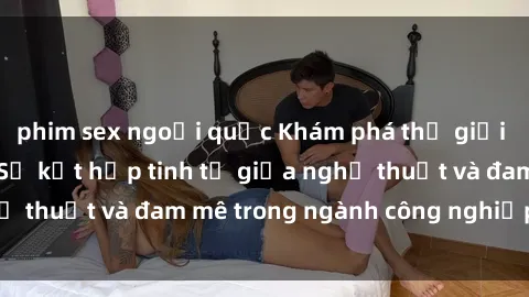 phim sex ngoại quốc Khám phá thế giới phim sex cosplay: Sự kết hợp tinh tế giữa nghệ thuật và đam mê trong ngành công nghiệp giải trí