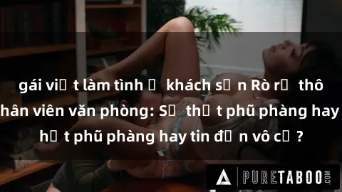 gái việt làm tình ở khách sạn Rò rỉ thông tin về sex nhân viên văn phòng: Sự thật phũ phàng hay tin đồn vô cớ?