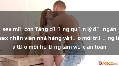 sex mẹ con Tăng cường quản lý để ngăn chặn vấn đề sex nhân viên nhà hàng và tạo môi trường làm việc an toàn