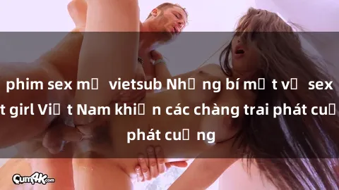 phim sex mỹ vietsub Những bí mật về sex hot girl Việt Nam khiến các chàng trai phát cuồng