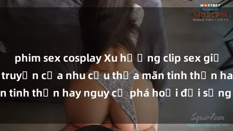 phim sex cosplay Xu hướng clip sex giữa giới trẻ: Sự lan truyền của nhu cầu thỏa mãn tinh thần hay nguy cơ phá hoại đời sống cá nhân?