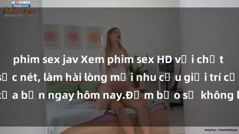 phim sex jav Xem phim sex HD với chất lượng hình ảnh sắc nét, làm hài lòng mọi nhu cầu giải trí của bạn ngay hôm nay.Đảm bảo sẽ không làm bạn thất vọng.