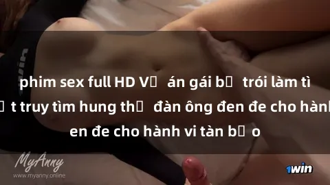 phim sex full HD Vụ án gái bị trói làm tình: Pháp luật truy tìm hung thủ đàn ông đen đe cho hành vi tàn bạo