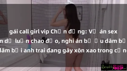 gái call girl vip Chấn động: Vụ án sex anh em ruột khiến dư luận chao đảo, nghi án bị ấu dâm bởi anh trai đang gây xôn xao trong cộng đồng mạng.