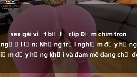 sex gái việt bị lộ clip Đắm chìm trong thế giới của sex người lớn: Những trải nghiệm đầy hứng khởi và đam mê đang chờ đón bạn!