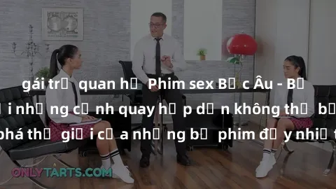 gái trẻ quan hệ Phim sex Bắc Âu - Bộ sưu tập độc đáo với những cảnh quay hấp dẫn không thể bỏ qua. Cùng khám phá thế giới của những bộ phim đầy nhiệt huyết và sự gợi cảm chỉ có ở Bắc Âu.