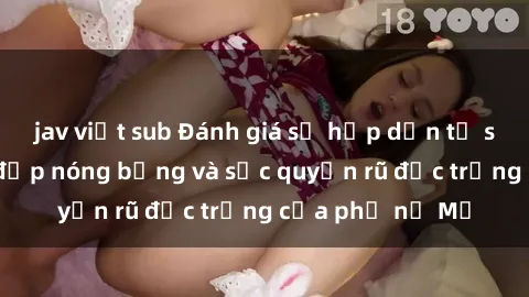 jav việt sub Đánh giá sự hấp dẫn từ sex gái Mỹ: Vẻ đẹp nóng bỏng và sức quyến rũ đặc trưng của phụ nữ Mỹ