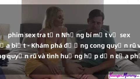 phim sex tra tấn Những bí mật về sex gái Nga mà bạn chưa biết - Khám phá đường cong quyến rũ và tình huống hấp dẫn của phụ nữ Nga!