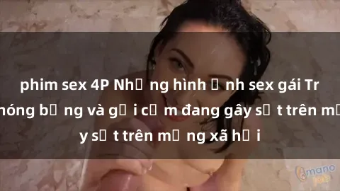 phim sex 4P Những hình ảnh sex gái Trung Quốc nóng bỏng và gợi cảm đang gây sốt trên mạng xã hội