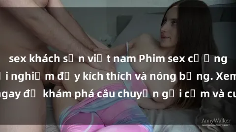 sex khách sạn việt nam Phim sex cưỡng hiếp vietsub: Trải nghiệm đầy kích thích và nóng bỏng. Xem ngay để khám phá câu chuyện gợi cảm và cuốn hút không thể bỏ lỡ!