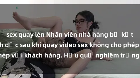 sex quay lén Nhân viên nhà hàng bị kết án tội phạm tình dục sau khi quay video sex không cho phép với khách hàng. Hậu quả nghiêm trọng cho doanh nghiệp.