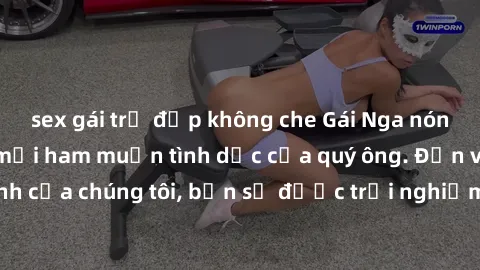sex gái trẻ đẹp không che Gái Nga nóng bỏng thỏa mãn mọi ham muốn tình dục của quý ông. Đến với dịch vụ làm tình của chúng tôi, bạn sẽ được trải nghiệm những khoái cảm chưa từng có. Hãy liên hệ ngay đ