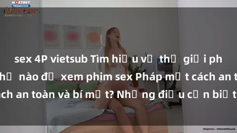 sex 4P vietsub Tìm hiểu về thế giới phim sex Pháp: làm thế nào để xem phim sex Pháp một cách an toàn và bí mật? Những điều cần biết trước khi xem.