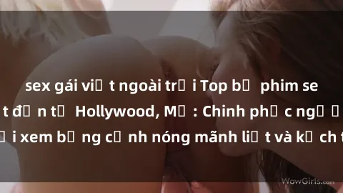 sex gái việt ngoài trời Top bộ phim sex ngoại quốc gây sốt đến từ Hollywood, Mỹ: Chinh phục người xem bằng cảnh nóng mãnh liệt và kịch tính không thể bỏ qua