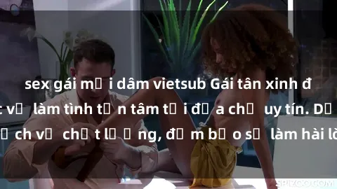 sex gái mại dâm vietsub Gái tân xinh đẹp hấp dẫn, phục vụ làm tình tận tâm tại địa chỉ uy tín. Dịch vụ chất lượng, đảm bảo sẽ làm hài lòng mọi khách hàng.