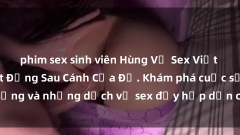 phim sex sinh viên Hùng Vỹ Sex Việt Nam: Những Bí Mật Đằng Sau Cánh Cửa Đỏ. Khám phá cuộc sống và những dịch vụ sex đầy hấp dẫn của người Việt Nam.