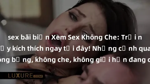 sex bãi biển Xem Sex Không Che: Trải nghiệm mới lạ và đầy kích thích ngay tại đây! Những cảnh quay nóng bỏng, không che, không giới hạn đang chờ đón bạn. Đừng bỏ lỡ!
