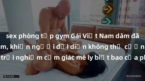 sex phòng tập gym Gái Việt Nam dâm đãng làm tình say đắm, khiến người đối diện không thể cưỡng lại được. Hãy trải nghiệm cảm giác mê ly biết bao của phong cách yêu đương đậm chất dân tộc!