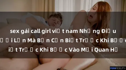 sex gái call girl việt nam Những Điều Bí Mật Về Sex Người Lớn Mà Bạn Cần Biết Trước Khi Bước Vào Mối Quan Hệ