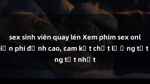 sex sinh viên quay lén Xem phim sex online miễn phí đỉnh cao, cam kết chất lượng tốt nhất