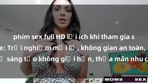 phim sex full HD lợi ích khi tham gia sex online không che: Trải nghiệm mới lạ, không gian an toàn, sự sáng tạo không giới hạn, thỏa mãn nhu cầu tình dục của bạn.