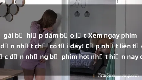 gái bị hiếp dâm bạo lực Xem ngay phim sex mới nhất, hấp dẫn nhất chỉ có tại đây! Cập nhật liên tục đến những bộ phim hot nhất hiện nay chỉ trong vài cú click!