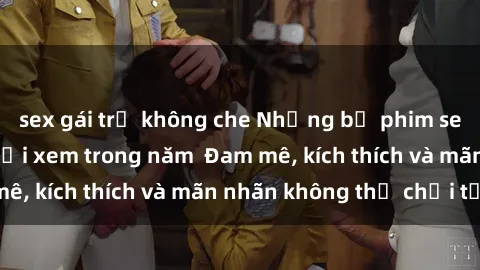 sex gái trẻ không che Những bộ phim sex jav đỉnh cao phải xem trong năm  Đam mê, kích thích và mãn nhãn không thể chối từ!