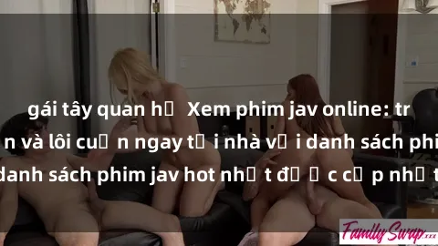 gái tây quan hệ Xem phim jav online: trải nghiệm hấp dẫn và lôi cuốn ngay tại nhà với danh sách phim jav hot nhất được cập nhật liên tục.