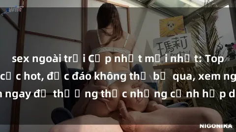 sex ngoài trời Cập nhật mới nhất: Top phim JAV Vietsub cực hot, độc đáo không thể bỏ qua, xem ngay để thưởng thức những cảnh hấp dẫn và đầy kích thích!