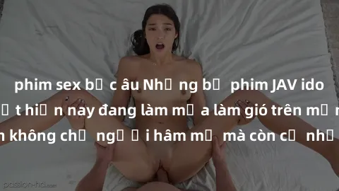 phim sex bắc âu Những bộ phim JAV idol không che hot nhất hiện nay đang làm mưa làm gió trên mạng, hấp dẫn không chỉ người hâm mộ mà còn cả những ai mới tìm hiểu về thể loại này!