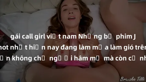 gái call girl việt nam Những bộ phim JAV idol không che hot nhất hiện nay đang làm mưa làm gió trên mạng, hấp dẫn không chỉ người hâm mộ mà còn cả những ai mới tìm hiểu về thể loại này!