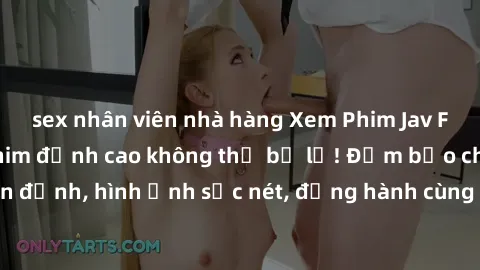 sex nhân viên nhà hàng Xem Phim Jav Full HD: Những bộ phim đỉnh cao không thể bỏ lỡ! Đảm bảo chất lượng ổn định, hình ảnh sắc nét, đồng hành cùng bạn trong những giây phút thư giãn!