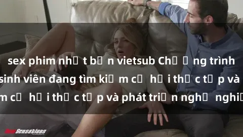 sex phim nhật bản vietsub Chương trình hợp tác JAV cho sinh viên đang tìm kiếm cơ hội thực tập và phát triển nghề nghiệp