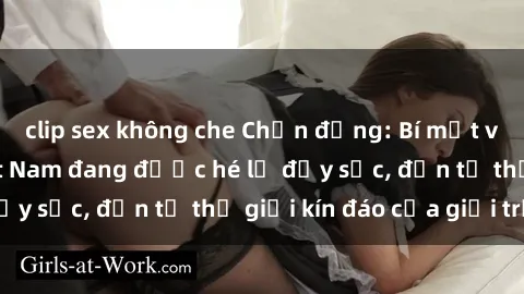 clip sex không che Chấn động: Bí mật về sex nữ sinh Việt Nam đang được hé lộ đầy sốc, đến từ thế giới kín đáo của giới trẻ.