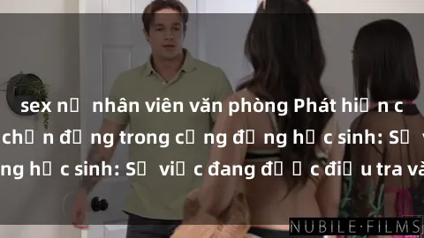sex nữ nhân viên văn phòng Phát hiện clip sex nữ sinh gây chấn động trong cộng đồng học sinh: Sự việc đang được điều tra và xử lý