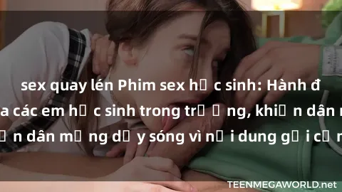 sex quay lén Phim sex học sinh: Hành động nóng bỏng của các em học sinh trong trường, khiến dân mạng dậy sóng vì nội dung gợi cảm và kích thích.