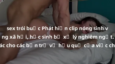 sex trói buộc Phát hiện clip nóng sinh viên gây sốt trên mạng xã hội, học sinh bị xử lý nghiêm ngặt. Đây là cảnh giác cho các bạn trẻ về hậu quả của việc chia sẻ thông tin trái phép trên internet.
