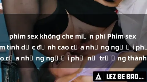 phim sex không che miễn phí Phim sex gái già: Trải nghiệm tình dục đỉnh cao của những người phụ nữ trưởng thành
