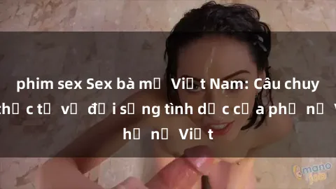 phim sex Sex bà mẹ Việt Nam: Câu chuyện thực tế về đời sống tình dục của phụ nữ Việt