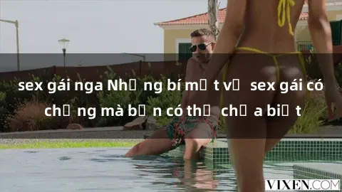 sex gái nga Những bí mật về sex gái có chồng mà bạn có thể chưa biết