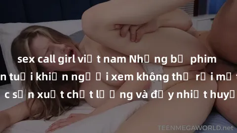 sex call girl việt nam Những bộ phim sex của phụ nữ lớn tuổi khiến người xem không thể rời mắt. Được sản xuất chất lượng và đầy nhiệt huyết, đáng xem và trải nghiệm.