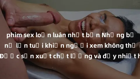 phim sex loạn luân nhật bản Những bộ phim sex của phụ nữ lớn tuổi khiến người xem không thể rời mắt. Được sản xuất chất lượng và đầy nhiệt huyết, đáng xem và trải nghiệm.
