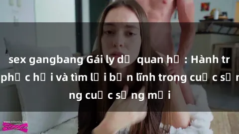 sex gangbang Gái ly dị quan hệ: Hành trình tự phục hồi và tìm lại bản lĩnh trong cuộc sống mới