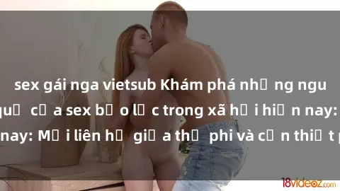 sex gái nga vietsub Khám phá những nguyên nhân và hậu quả của sex bạo lực trong xã hội hiện nay: Mối liên hệ giữa thị phi và cần thiết phải ngăn chặn.